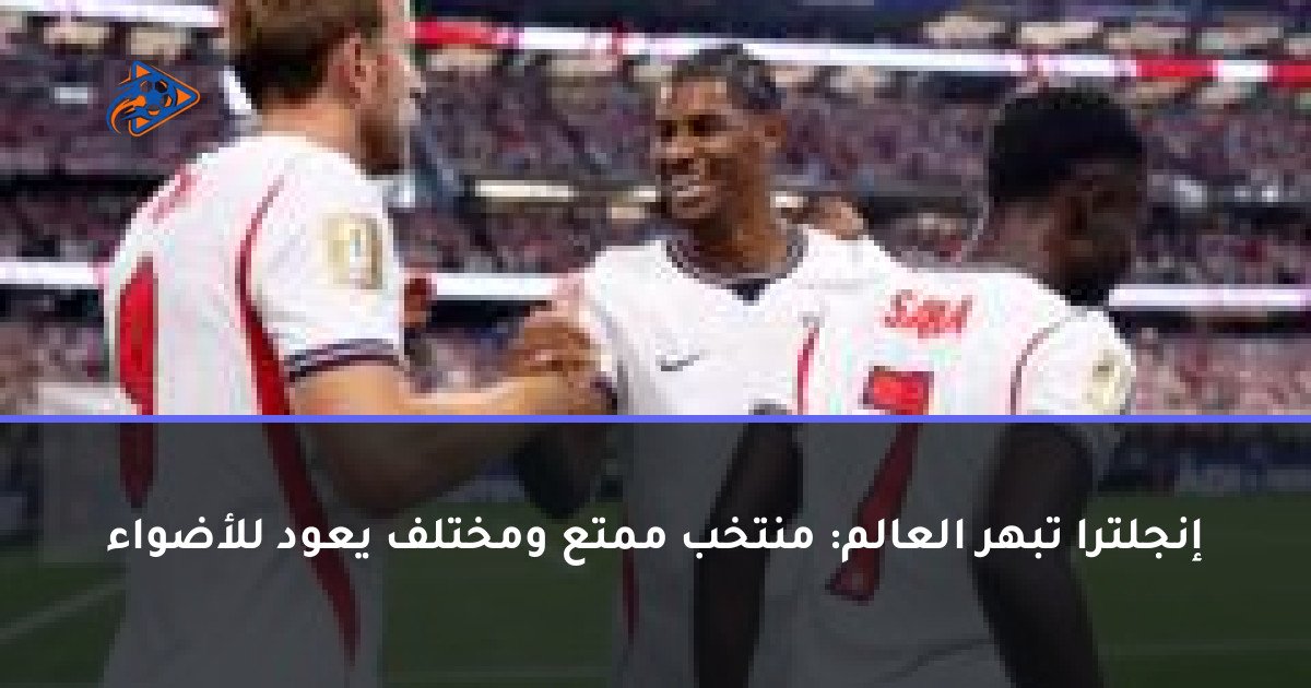 إنجلترا تبهر العالم: منتخب ممتع ومختلف يعود للأضواء