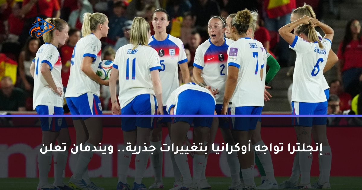 إنجلترا تواجه أوكرانيا بتغييرات جذرية.. ويندمان تعلن