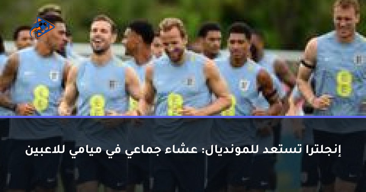 إنجلترا تستعد للمونديال: عشاء جماعي في ميامي للاعبين