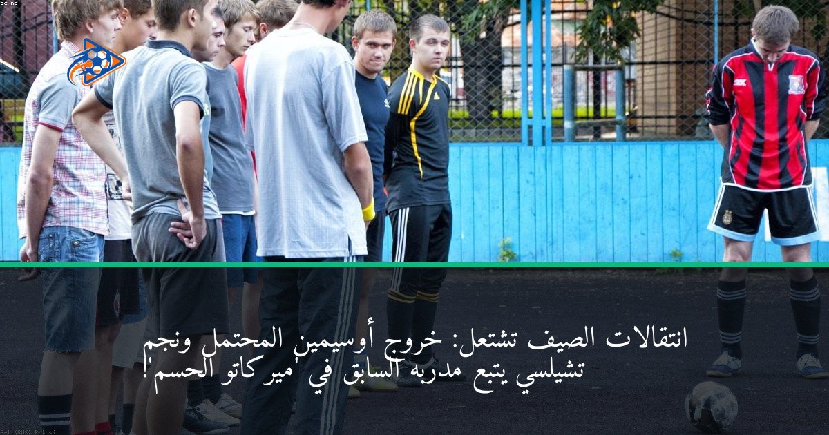 انتقالات الصيف تشتعل: خروج أوسيمين المحتمل ونجم تشيلسي يتبع