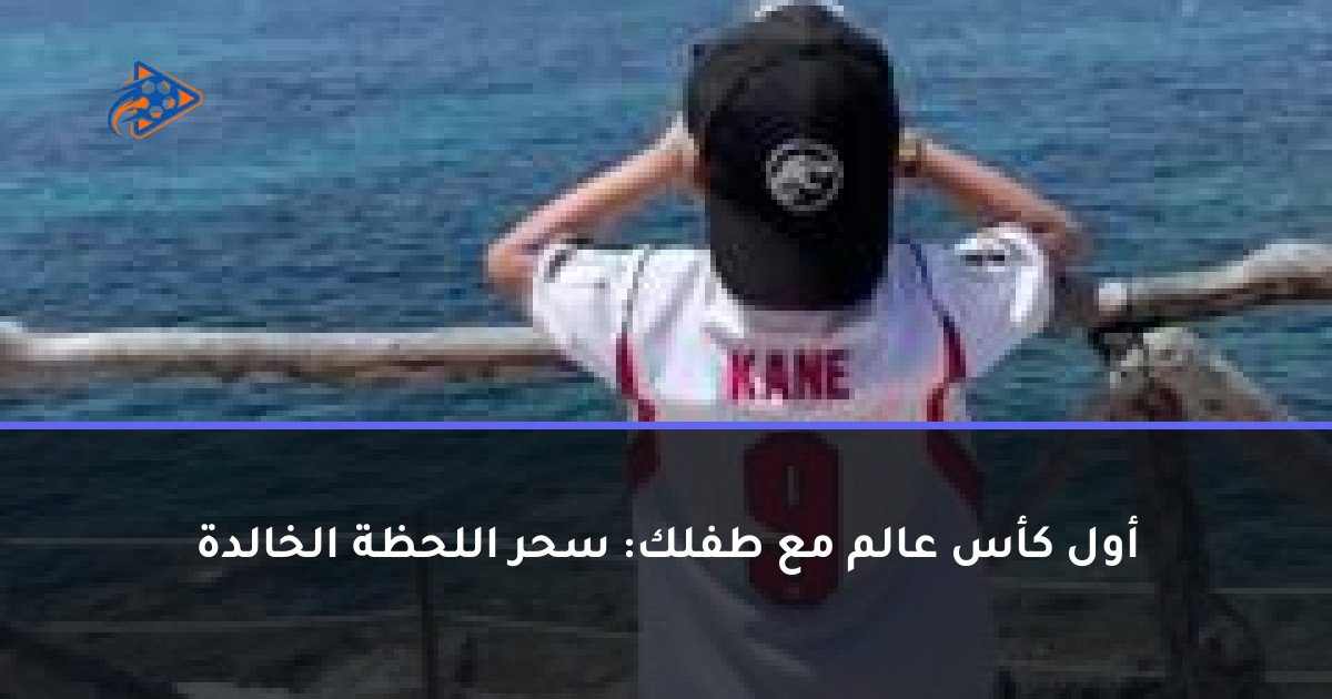 أول كأس عالم مع طفلك: سحر اللحظة الخالدة