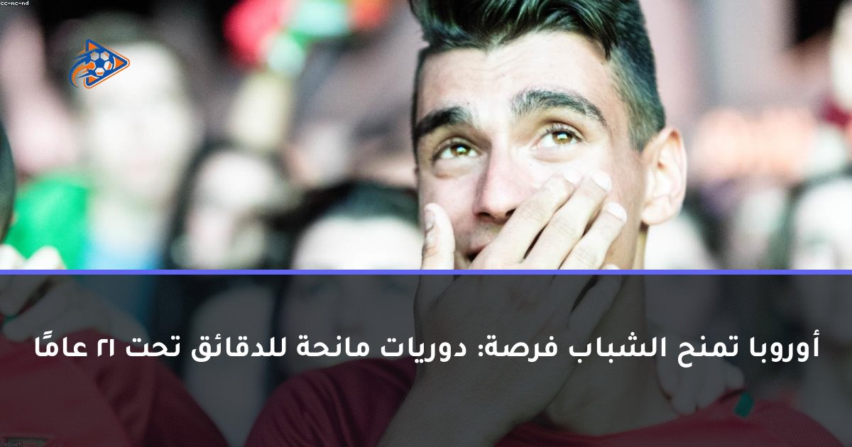 أوروبا تمنح الشباب فرصة: دوريات مانحة للدقائق تحت 21 عامًا