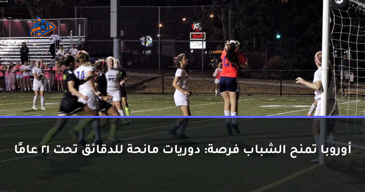 أوروبا تمنح الشباب فرصة: دوريات مانحة للدقائق تحت 21 عامًا