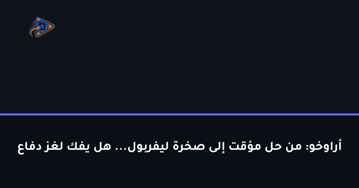 أراوخو: من حل مؤقت إلى صخرة ليفربول... هل يفك لغز دفاع