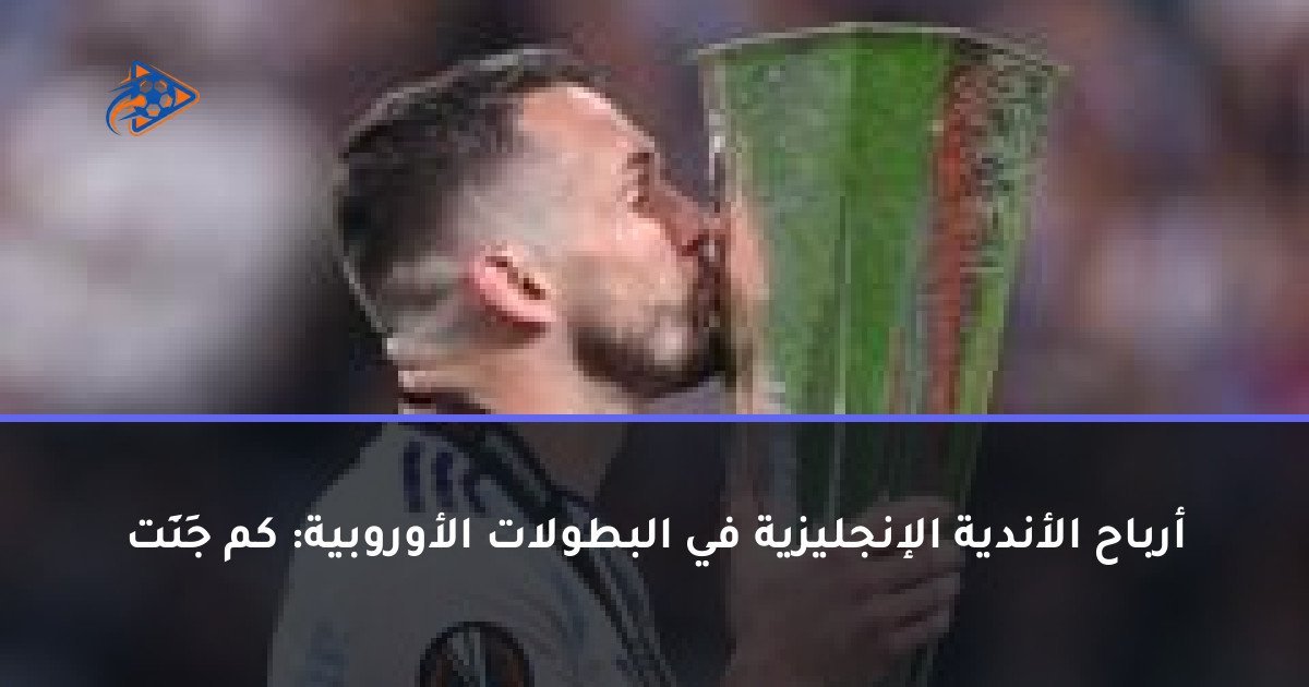أرباح الأندية الإنجليزية في البطولات الأوروبية: كم جَنَت