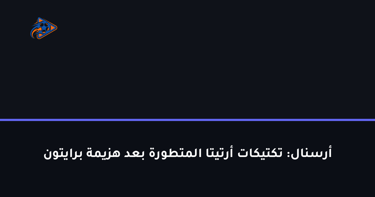 أرسنال: تكتيكات أرتيتا المتطورة بعد هزيمة برايتون