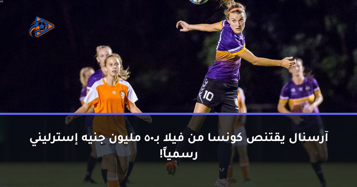 آرسنال يقتنص كونسا من فيلا بـ50 مليون جنيه إسترليني رسمياً!