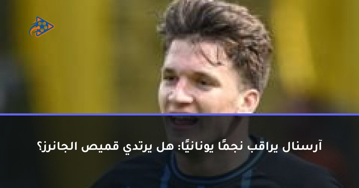 آرسنال يراقب نجمًا يونانيًا: هل يرتدي قميص الجانرز؟