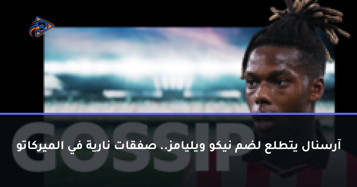 آرسنال يتطلع لضم نيكو ويليامز.. صفقات نارية في الميركاتو