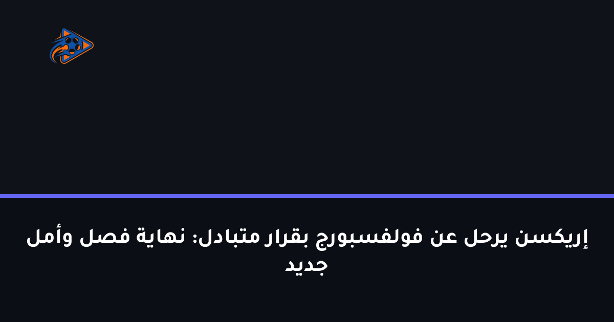 إريكسن يرحل عن فولفسبورج بقرار متبادل: نهاية فصل وأمل جديد