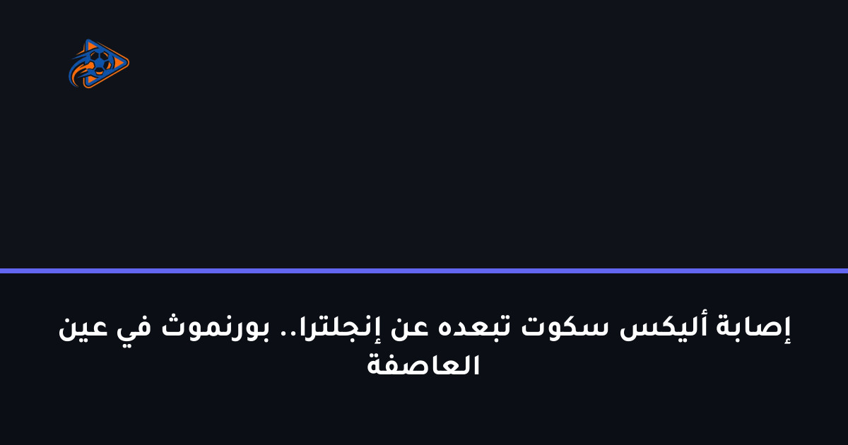 إصابة أليكس سكوت تبعده عن إنجلترا.. بورنموث في عين العاصفة