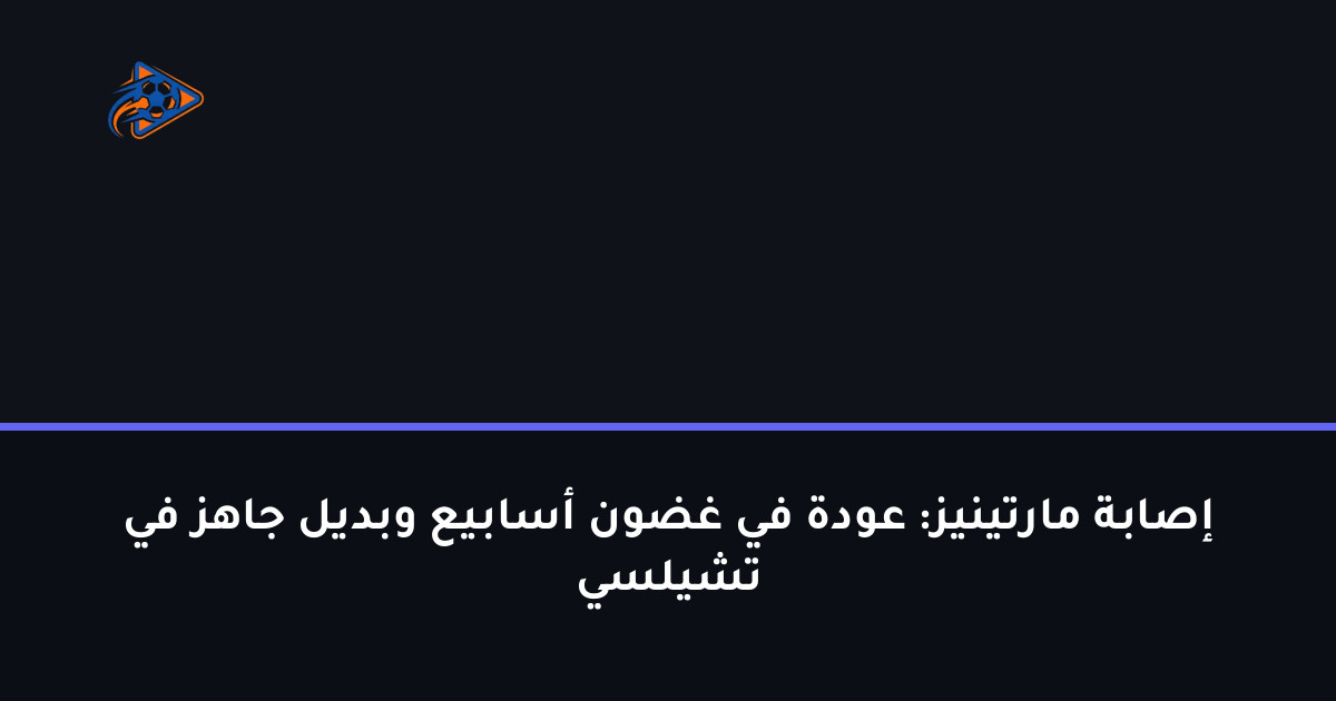 إصابة مارتينيز: عودة في غضون أسابيع وبديل جاهز في تشيلسي