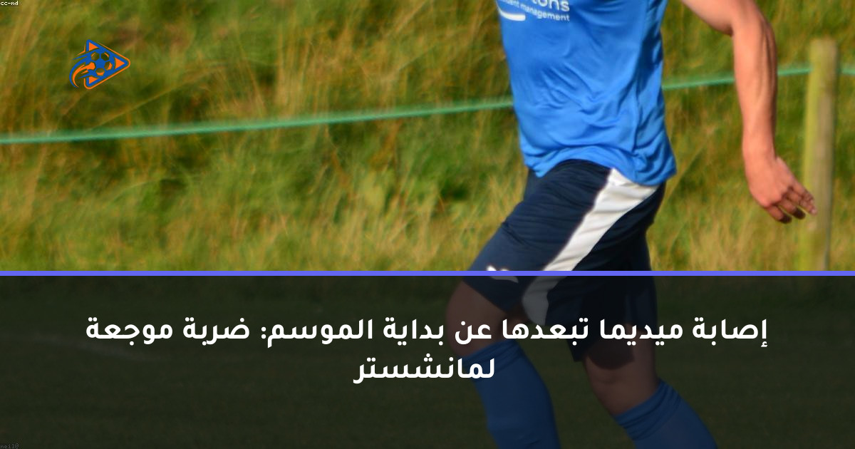 إصابة ميديما تبعدها عن بداية الموسم: ضربة موجعة لمانشستر
