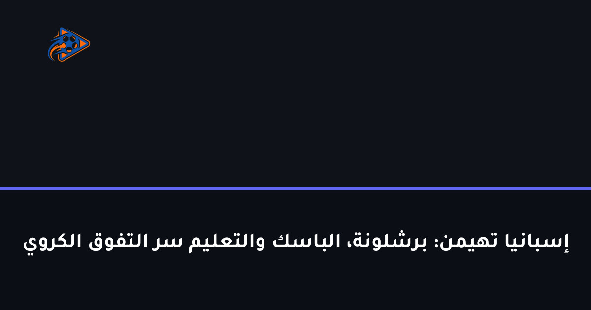 إسبانيا تهيمن: برشلونة، الباسك والتعليم سر التفوق الكروي