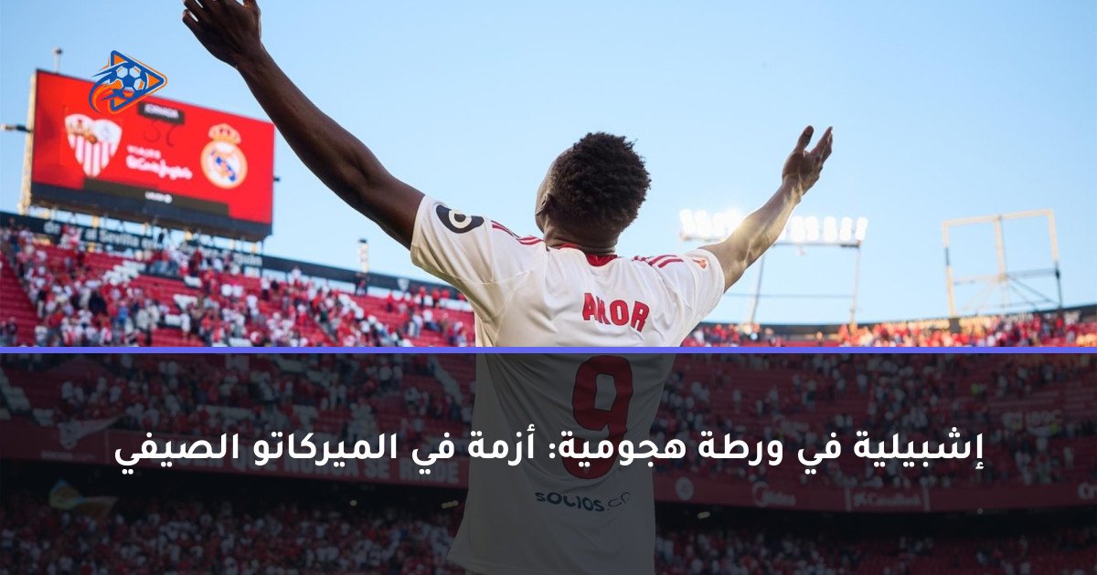 إشبيلية في ورطة هجومية: أزمة في الميركاتو الصيفي