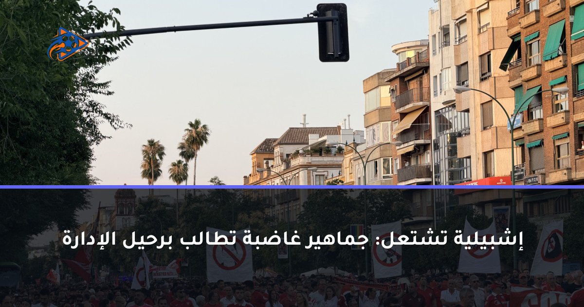 إشبيلية تشتعل: جماهير غاضبة تطالب برحيل الإدارة