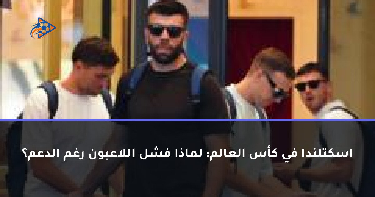 اسكتلندا في كأس العالم: لماذا فشل اللاعبون رغم الدعم؟