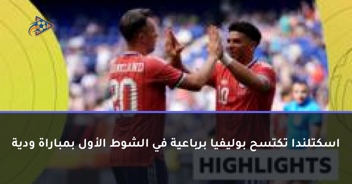 اسكتلندا تكتسح بوليفيا برباعية في الشوط الأول بمباراة ودية