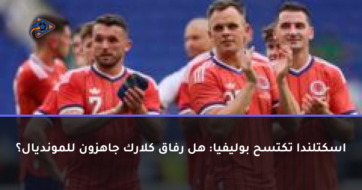 اسكتلندا تكتسح بوليفيا: هل رفاق كلارك جاهزون للمونديال؟