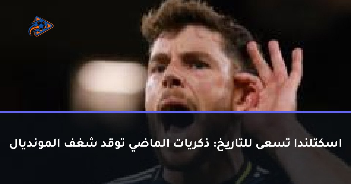 اسكتلندا تسعى للتاريخ: ذكريات الماضي توقد شغف المونديال