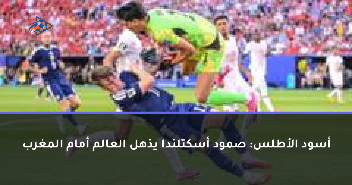 أسود الأطلس: صمود أسكتلندا يذهل العالم أمام المغرب