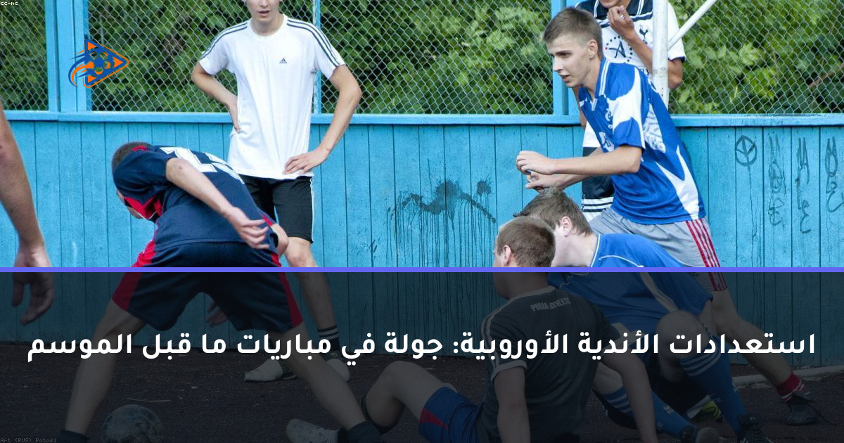 استعدادات الأندية الأوروبية: جولة في مباريات ما قبل الموسم