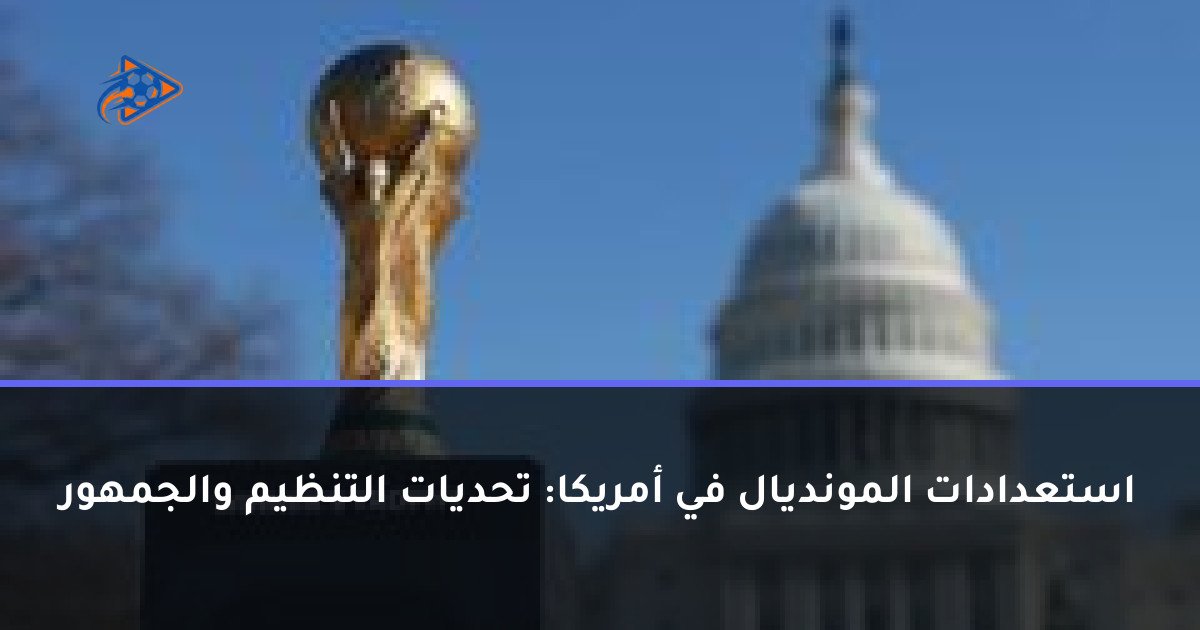 استعدادات المونديال في أمريكا: تحديات التنظيم والجمهور
