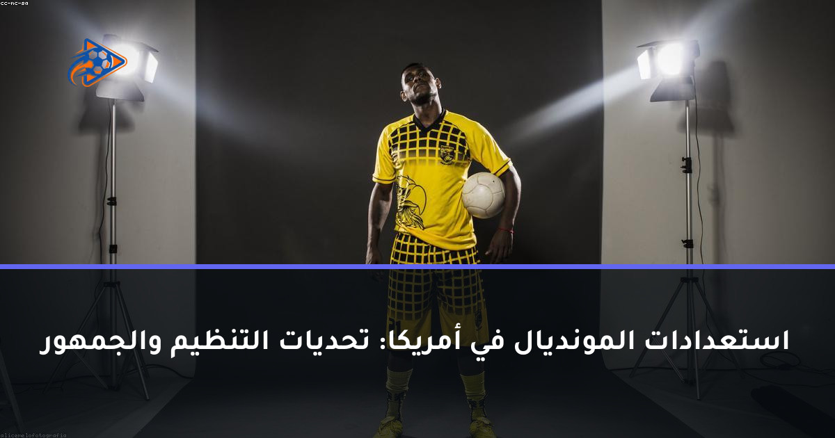 استعدادات المونديال في أمريكا: تحديات التنظيم والجمهور