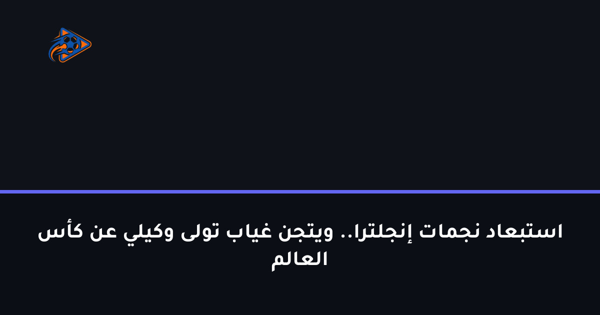 استبعاد نجمات إنجلترا.. ويتجن غياب تولى وكيلي عن كأس العالم
