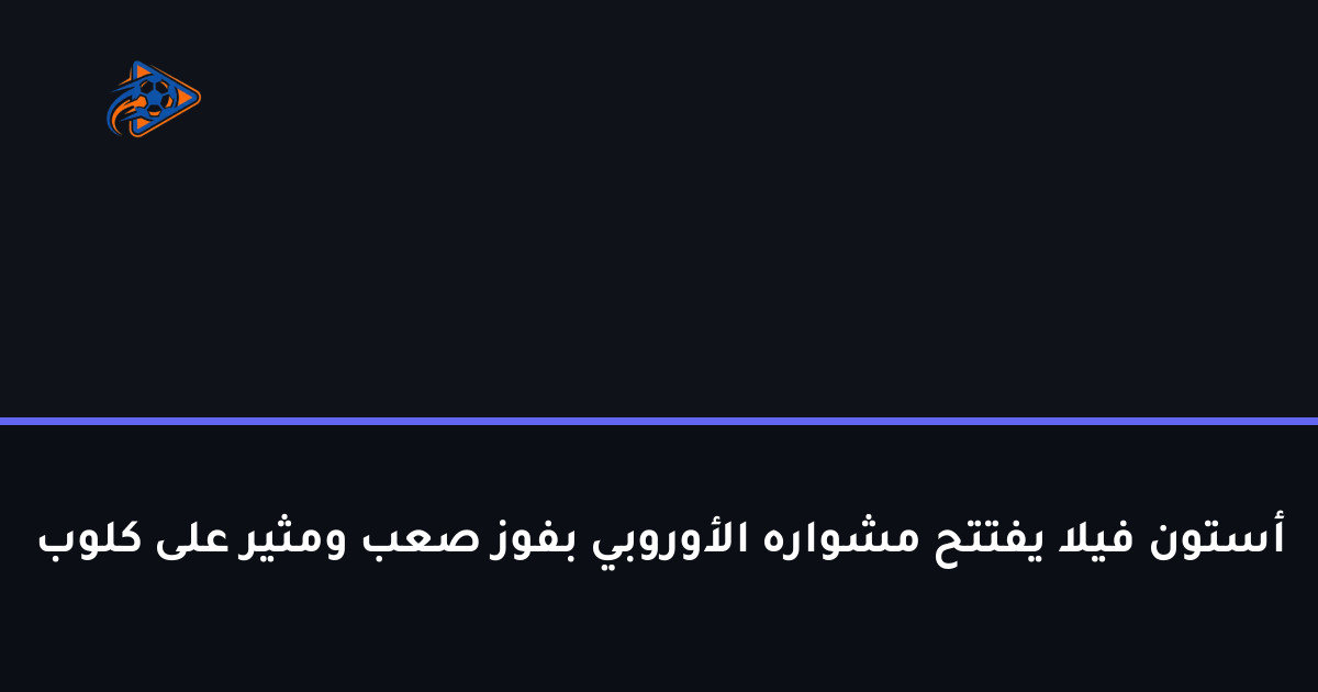 أستون فيلا يفتتح مشواره الأوروبي بفوز صعب ومثير على كلوب