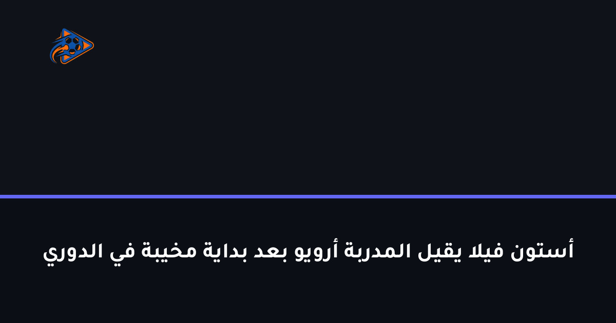أستون فيلا يقيل المدربة أرويو بعد بداية مخيبة في الدوري