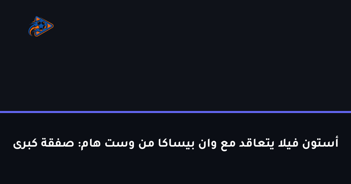 أستون فيلا يتعاقد مع وان بيساكا من وست هام: صفقة كبرى