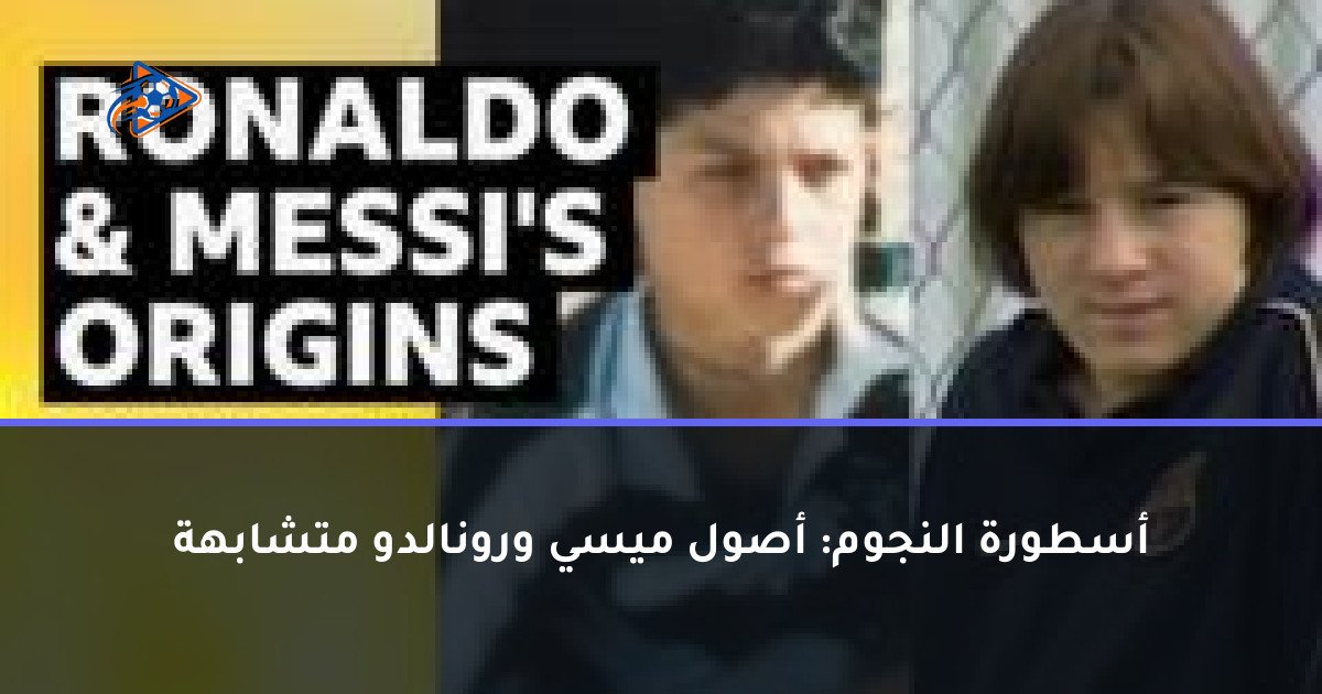 أسطورة النجوم: أصول ميسي ورونالدو متشابهة