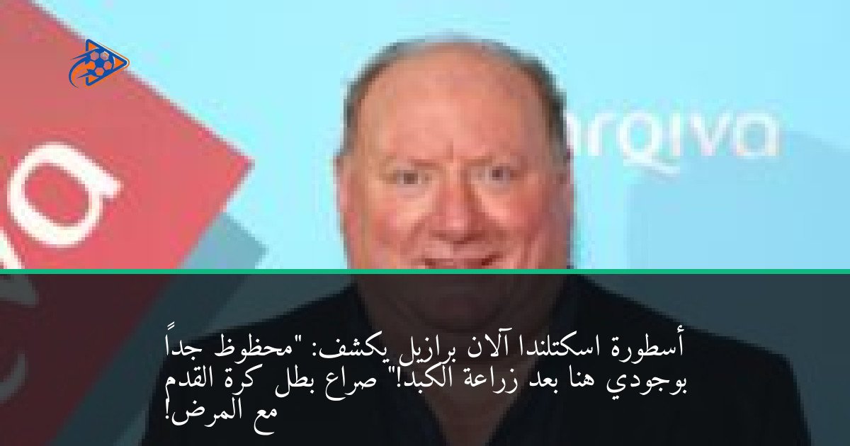 أسطورة اسكتلندا آلان برازيل يكشف: "محظوظ جداً بوجودي هنا بعد زراعة الكبد!" صراع بطل كرة القدم مع المرض!