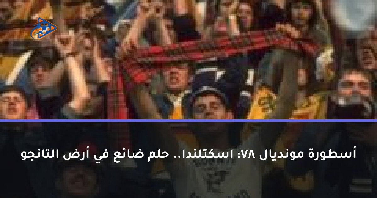 أسطورة مونديال 78: اسكتلندا.. حلم ضائع في أرض التانجو