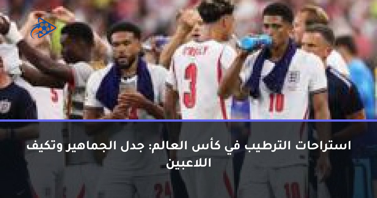 استراحات الترطيب في كأس العالم: جدل الجماهير وتكيف اللاعبين