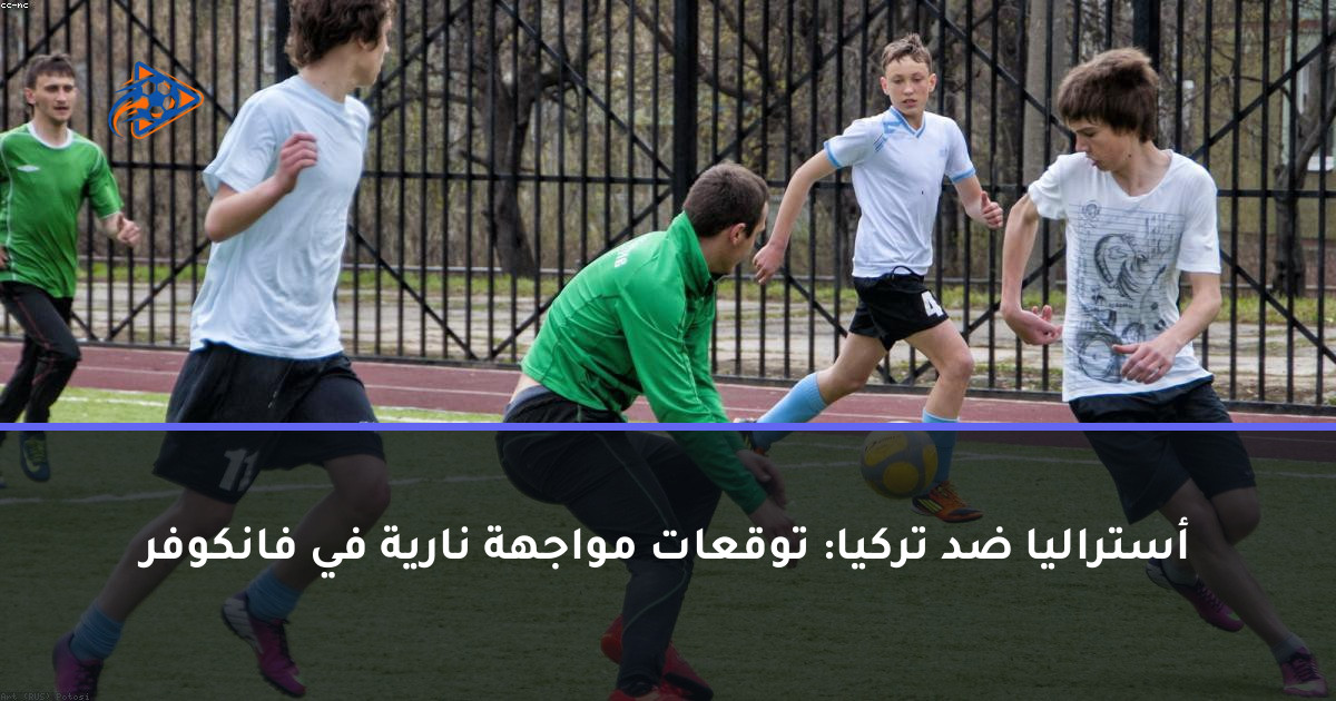 أستراليا ضد تركيا: توقعات مواجهة نارية في فانكوفر
