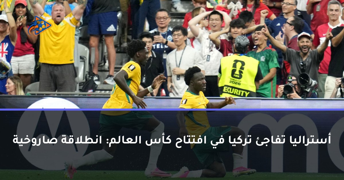 أستراليا تفاجئ تركيا في افتتاح كأس العالم: انطلاقة صاروخية