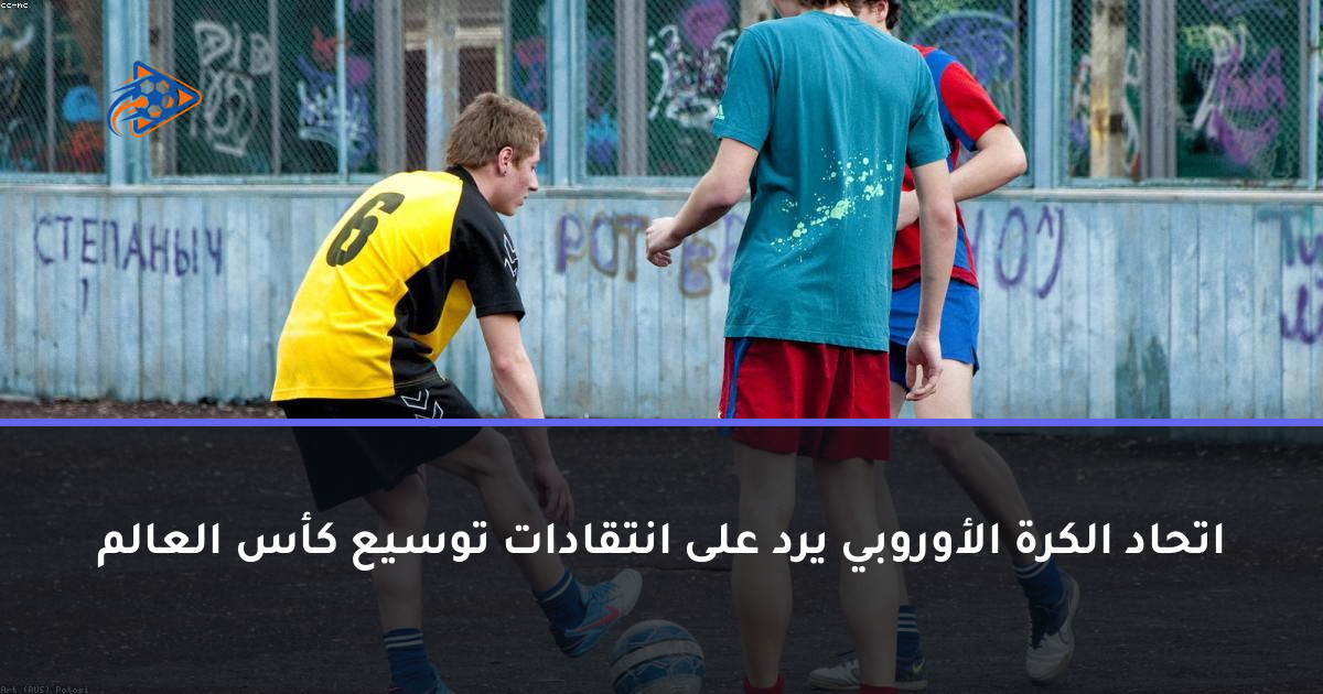 اتحاد الكرة الأوروبي يرد على انتقادات توسيع كأس العالم