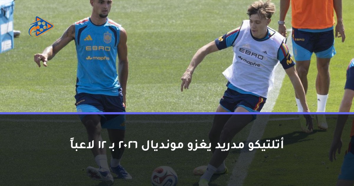 أتلتيكو مدريد يغزو مونديال 2026 بـ 12 لاعباً