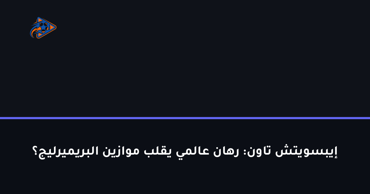 إيبسويتش تاون: رهان عالمي يقلب موازين البريميرليج؟