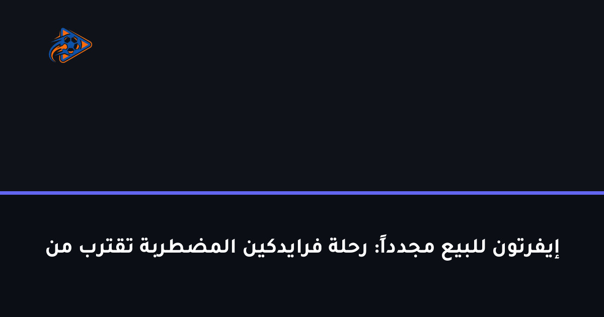 إيفرتون للبيع مجدداً: رحلة فرايدكين المضطربة تقترب من