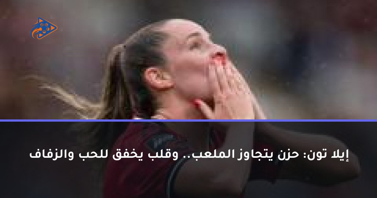 إيلا تون: حزن يتجاوز الملعب.. وقلب يخفق للحب والزفاف