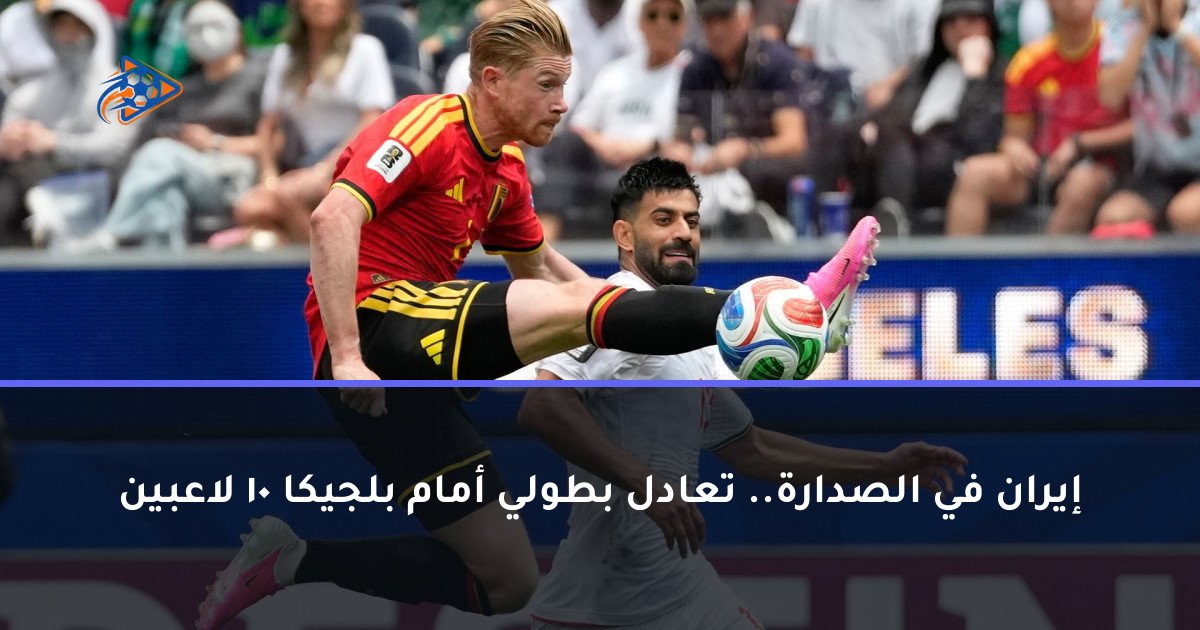 إيران في الصدارة.. تعادل بطولي أمام بلجيكا 10 لاعبين