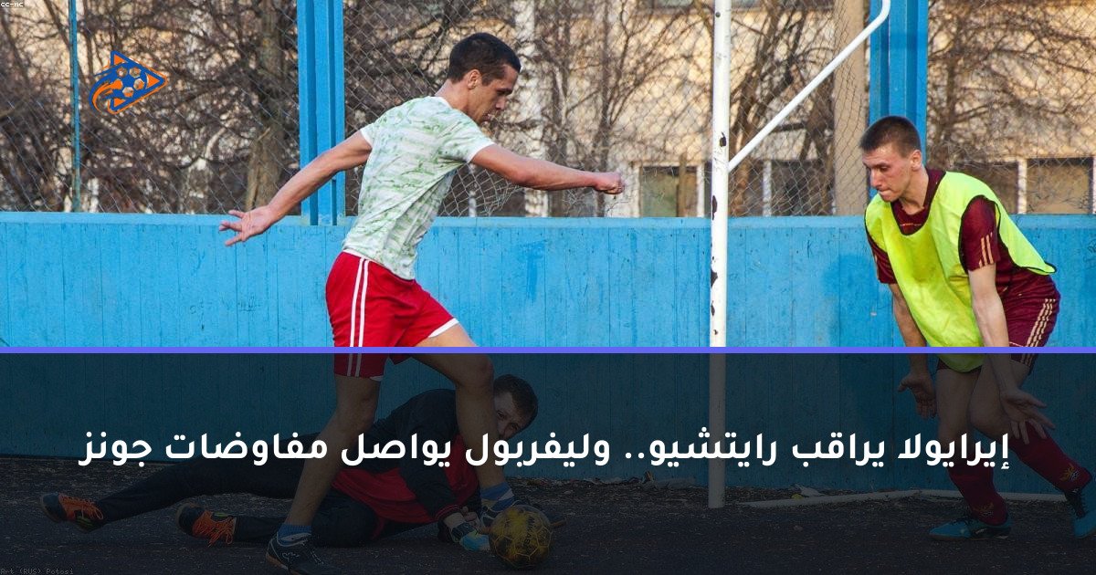 إيرايولا يراقب رايتشيو.. وليفربول يواصل مفاوضات جونز