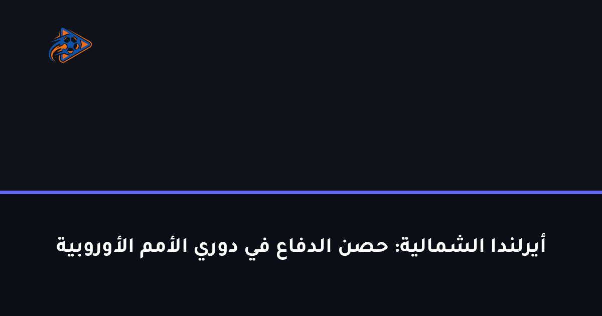 أيرلندا الشمالية: حصن الدفاع في دوري الأمم الأوروبية