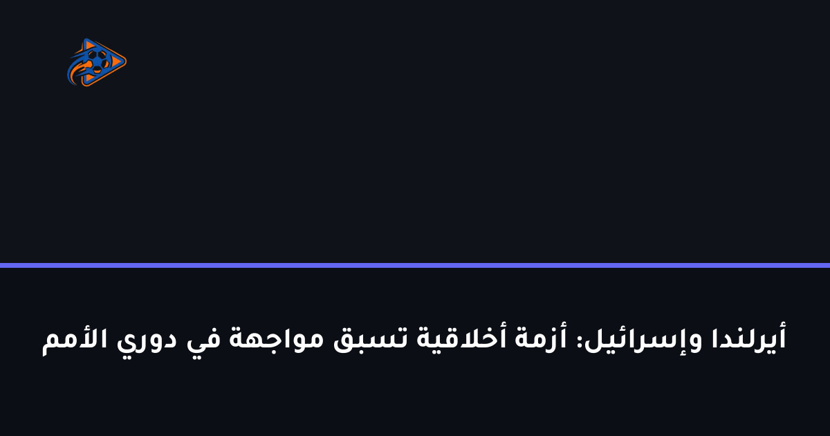 أيرلندا وإسرائيل: أزمة أخلاقية تسبق مواجهة في دوري الأمم