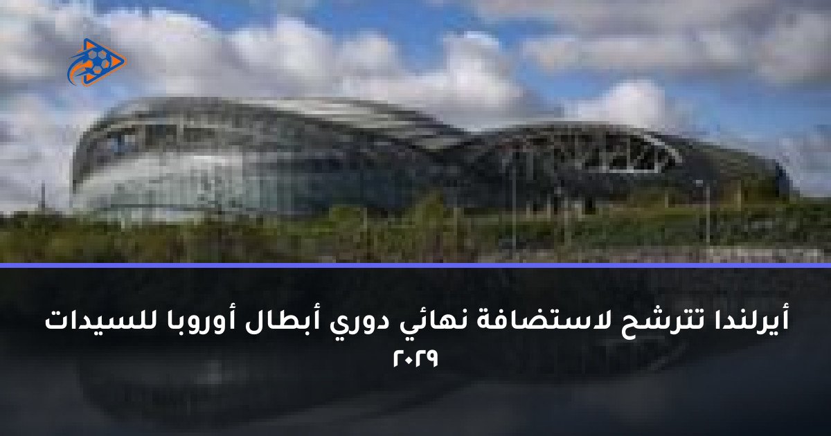 أيرلندا تترشح لاستضافة نهائي دوري أبطال أوروبا للسيدات 2029