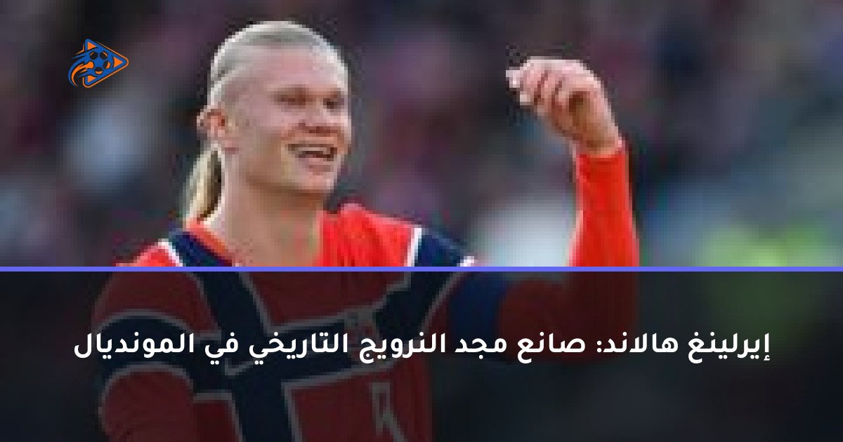 إيرلينغ هالاند: صانع مجد النرويج التاريخي في المونديال