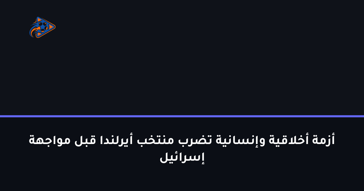 أزمة أخلاقية وإنسانية تضرب منتخب أيرلندا قبل مواجهة إسرائيل